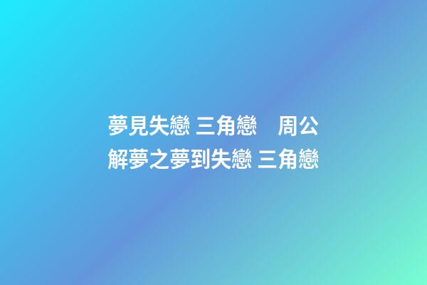 夢見失戀 三角戀　周公解夢之夢到失戀 三角戀